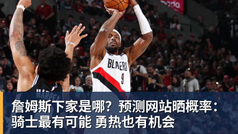 詹姆斯下家是哪？预测网站晒概率：骑士最有可能 勇热也有机会