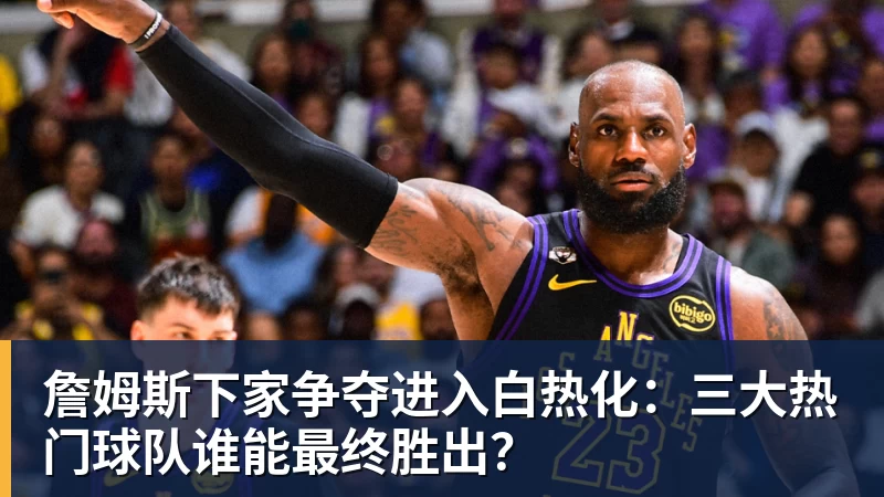 澳门十大正规电子游戏平台詹姆斯下家争夺进入白热化：三大热门球队谁能最终胜出？