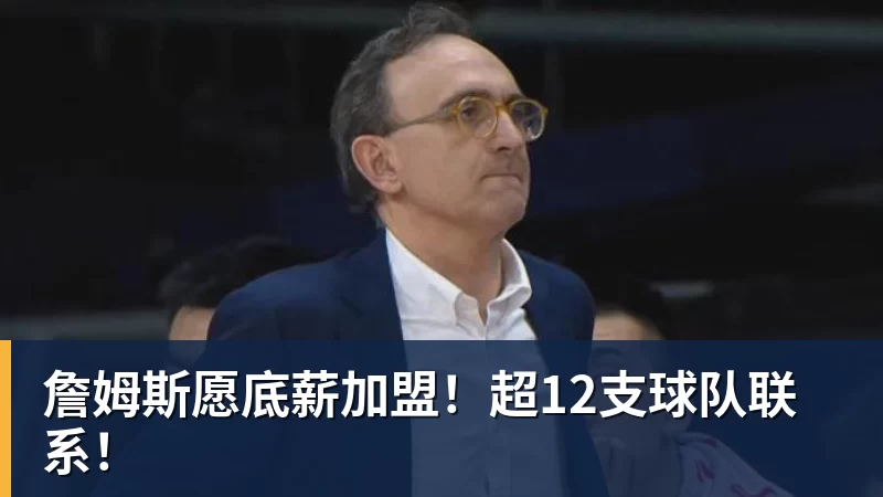 詹姆斯愿底薪加盟！超12支球队联系！